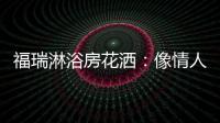 福瑞淋浴房花洒
：像情人的手
，爱抚你每一寸肌肤