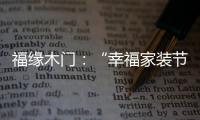 福缘木门：“幸福家装节” 多重特权打造幸福家