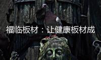 福临板材
：让健康板材成为你的高端之选