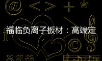 福临负离子板材：高端定制新主流 除醛抗菌更生态