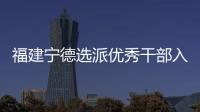 福建宁德选派优秀干部入村 谋规划、解难题	、促发展