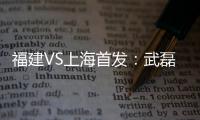 福建VS上海首发：武磊金尼射手王PK 韩燕鸣替补