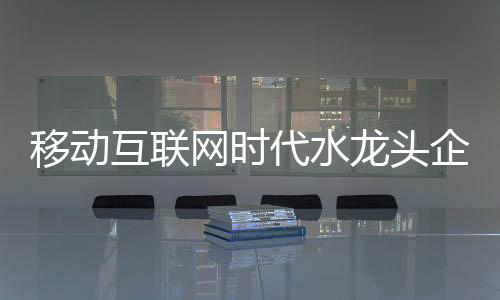 移动水龙头企业发力移动端