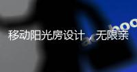 移动阳光房设计，无限亲近大自然
�，将狂风暴雨挡在门外!