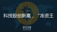 科技股创新高
，“冻资王”频诞生：港股迎来价值重估时刻？