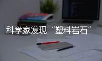 科学家发现“塑料岩石”
：“塑料已成地球地质一部分”