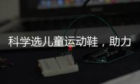 科学选儿童运动鞋，助力儿童夏日轻运动