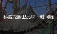 科威龙厨卫品牌�：时间雕琢匠心 技术成就永恒