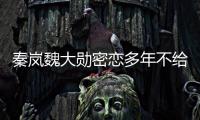 秦岚魏大勋密恋多年不给名分？女方回应：好女不愁嫁