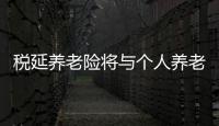税延养老险将与个人养老金衔接