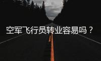 空军飞行员转业容易吗？转业后还能去民航继续飞么？相当的困难