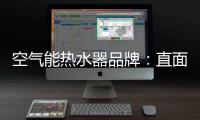 空气能热水器品牌：直面挑战 发掘新动力增长蓝海