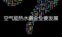 空气能热水器企业要发展就要认清优势和陷阱