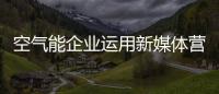 空气能企业运用新媒体营销更好地掌握消费者“痛点”