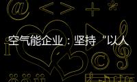 空气能企业
：坚持“以人为本，质量当先”的原则