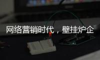 网络营销时代�，壁挂炉企业需结合自身特色打造市场口碑