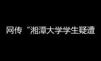 网传“湘潭大学学生疑遭投毒身亡”
，警方通报�：室友有重大作案嫌疑