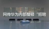 网传华为内部整顿“招聘作弊”	、多名员工被罚
，内部人士证实