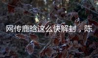 网传鹿晗这么快解封
�，陈赫在其中起关键作用
，在背后帮了他一把