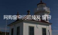 网购窗帘问题频发 窗帘企业不能盲目促销