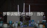 罗斯谈锡伯杜被炒：当你带着3000万美元离开时 你不会生气的