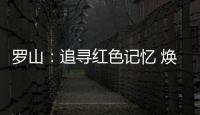 罗山

：追寻红色记忆 焕发新的生机