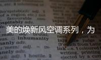 美的焕新风空调系列	
，为家人呼吸健康保驾护航