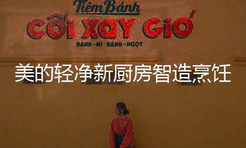美的造烹轻净新厨房