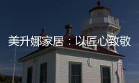 美升娜家居：以匠心致敬奋斗者
，用品质镌刻美好生活