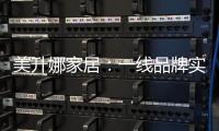 美升娜家居：一线品牌实力铸就品质传奇