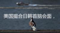 美国撮合日韩首脑会面，效果几何
？