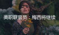 美职联官员：梅西将继续履行在迈阿密国际的合同，直到年底到期
