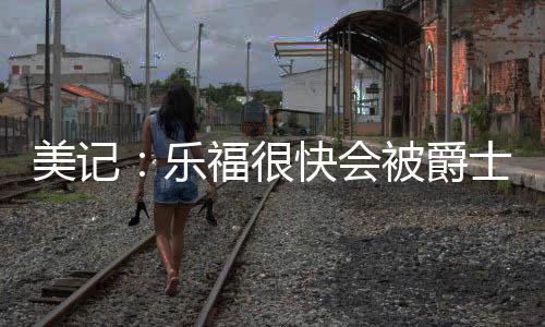 乐福很快会被爵士买断