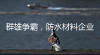 群雄争霸�，防水材料企业要保持理性踏实做事