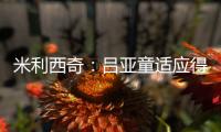 米利西奇	：吕亚童适应得很好；女足姑娘们努力又聪明