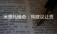 米贾托维奇
	：我建议让贡萨洛和姆巴佩首发，维尼修斯替补没有问题