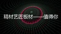 精材艺匠板材——值得你来买单!