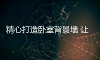 精心打造卧室背景墙 让艺术更贴近生活