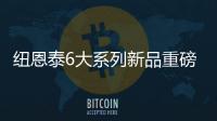 纽恩泰6大系列新品重磅上市
，科技加码，实力领航