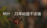 纳什
：21年哈登不该强行复出 他当时几乎是用一条腿在打球