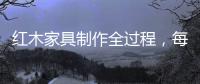 红木家具制作全过程�
，每道工序都有讲究