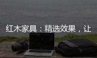 红木家具：精选效果，让你爱不释手