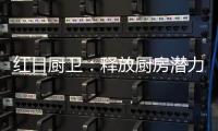 红日厨卫：释放厨房潜力	，为惬意生活赋能