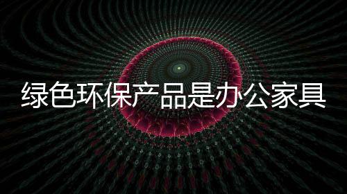 不乏绿色环保类办公家具产品