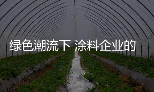 那么涂料企业在绿色潮流之下