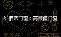 维佰帝门窗：高颜值门窗，品味高品质家居生活