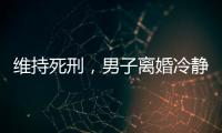 维持死刑，男子离婚冷静期杀妻案二审宣判