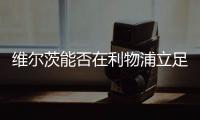 维尔茨能否在利物浦立足？西汉姆前技术总监：能！这根本不是问题