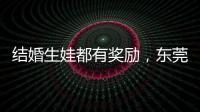 结婚生娃都有奖励，东莞多镇出台“催生政策”