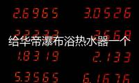 给华帝瀑布浴热水器一个机会，让TA改变你的生活